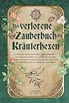 Das verlorene Zauberbuch der Kräuterhexen: Entdecke wirkungsvolle Kräuterrezepte und magische Rituale, verbinde dich mit der heilsamen Energie der ... Glück & Liebe in dein Leb (German Edition)