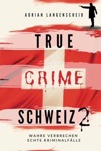 True Crime Schweiz 2: Wahre Verbrechen – Echte Kriminalfälle (True Crime International) (German Edition)