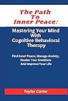 The Path to Inner Peace: Mastering Your Mind with Cognitive Behavioral Therapy: Find Inner Peace, Manage Anxiety, Master Your Emotions And Improve Your Life