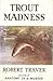 Trout Madness: Being a Dissertation on the Symptoms and Pathology of This Incurable Disease by One of Its Victims