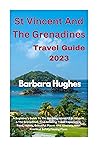 ST VINCENT AND THE GRENADINES TRAVEL GUIDE 2023: A Beginner's Guide To The Amazing Island Of St Vincent & The Grenadines. Find Amazing Travel Experience, Food, Hotels, Beautiful Places And Itinerary, ST VINCENT AND THE GRENADINES TRAVEL GUIDE 2023: A Beginner's Guide To The Amazing Island Of St Vincent & The Grenadines. Find Amazing Travel Experience, Food, Hotels, Beautiful Places And Itinerary,