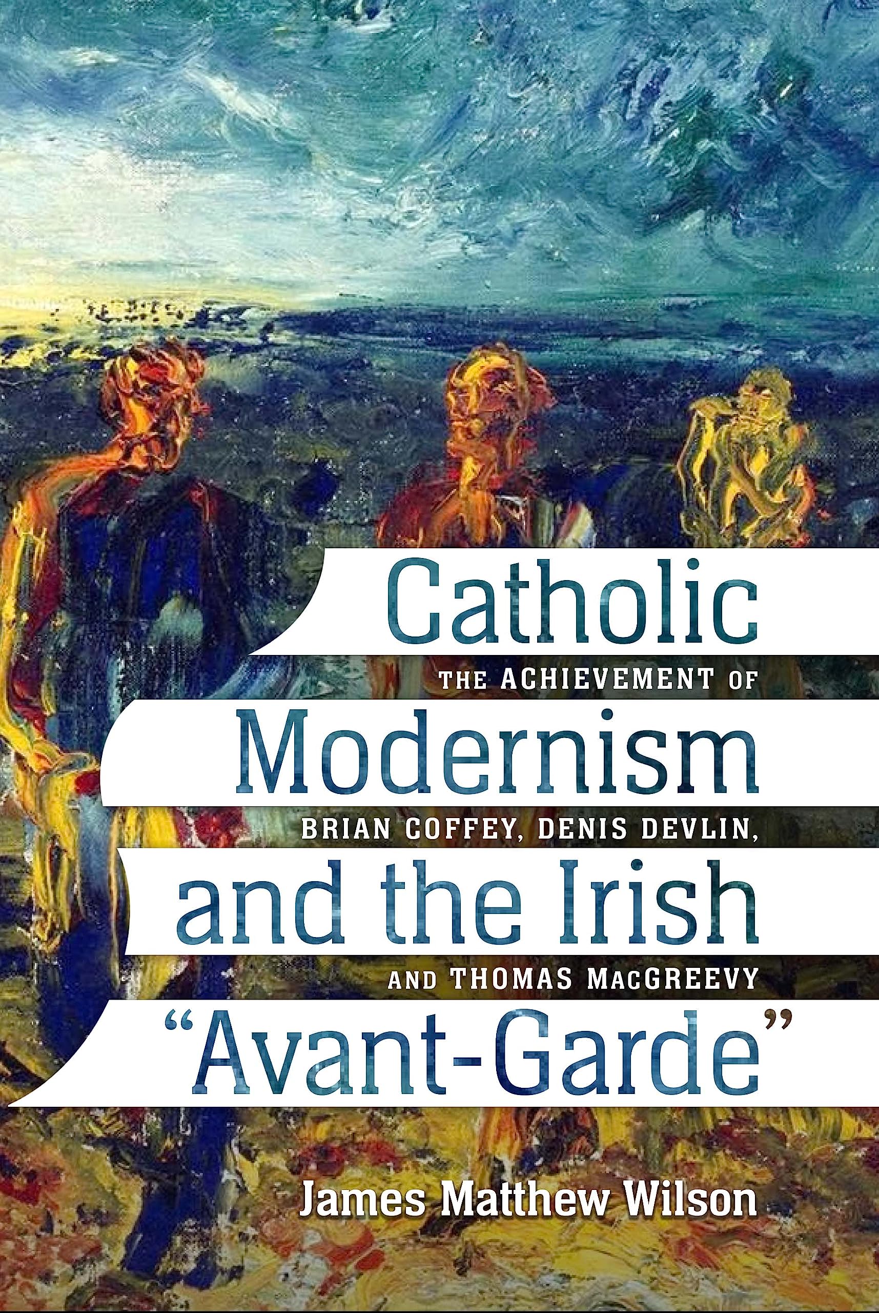 Catholic Modernism and the Irish “Avant-Garde”: The Achievement of Brian Coffey, Denis Devlin, and Thomas MacGreevy (Paperback)