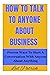 HOW TO TALK TO ANYONE ABOUT BUSINESS: Proven Ways To Start A Conversation With Anyone About Anything