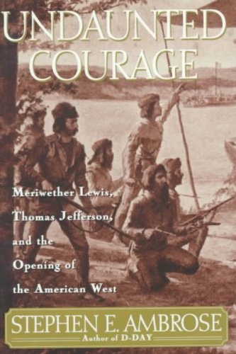 Undaunted Courage: Meriwether Lewis, Thomas Jefferson, and the Opening of the American West