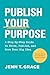 Publish Your Purpose: A Step-By-Step Guide to Write, Publish, and Grow Your Big Idea