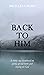 Back To Him: A Thirty-Day Devotional on Giving Up Old Hurts and Relying on God