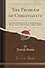 The Problem of Christianity, Vol. 1: Lectures Delivered at the Lowell Institute in Boston, and at Manchester College, Oxford (Classic Reprint) by Josiah Royce (2015-09-27)