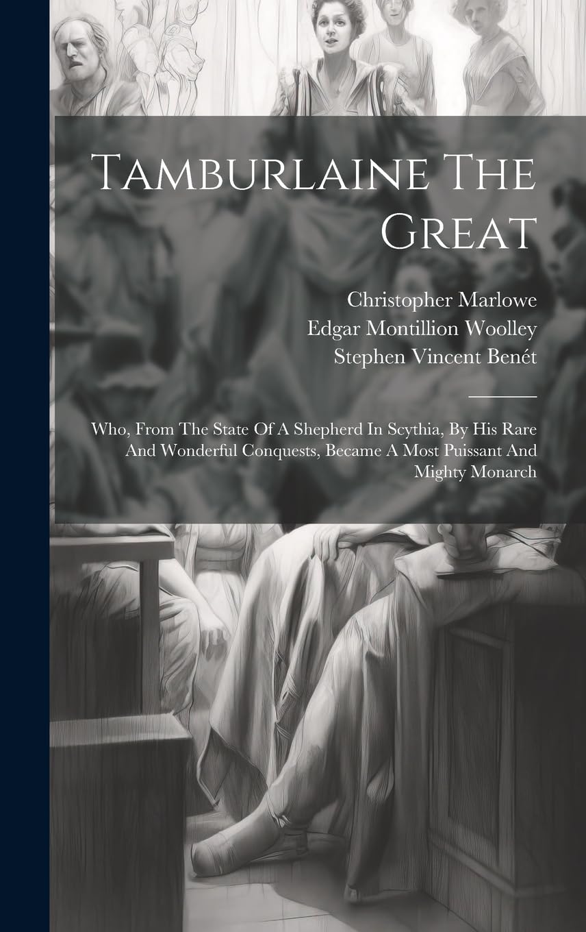 Tamburlaine The Great: Who, From The State Of A Shepherd In Scythia, By His Rare And Wonderful Conquests, Became A Most Puissant And Mighty Monarch