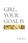 Girl, Your Goal Is Jannah: A Transformational Guide for Muslim Women - Islamic advice for navigating life's struggles
