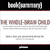 The Whole-Brain Child by Daniel J. Siegel, MD, and Tina Payne Bryson, PhD - Book Summary: 12 Revolutionary Strategies to Nurture Your Child’s Developing Mind, Survive Everyday Parenting Struggles, and Help Your Family Thrive The Whole-Brain Child by Daniel J. Siegel, MD, and Tina Payne Bryson, PhD - Book Summary: 12 Revolutionary Strategies to Nurture Your Child’s Developing Mind, Survive Everyday Parenting Struggles, and Help Your Family Thrive