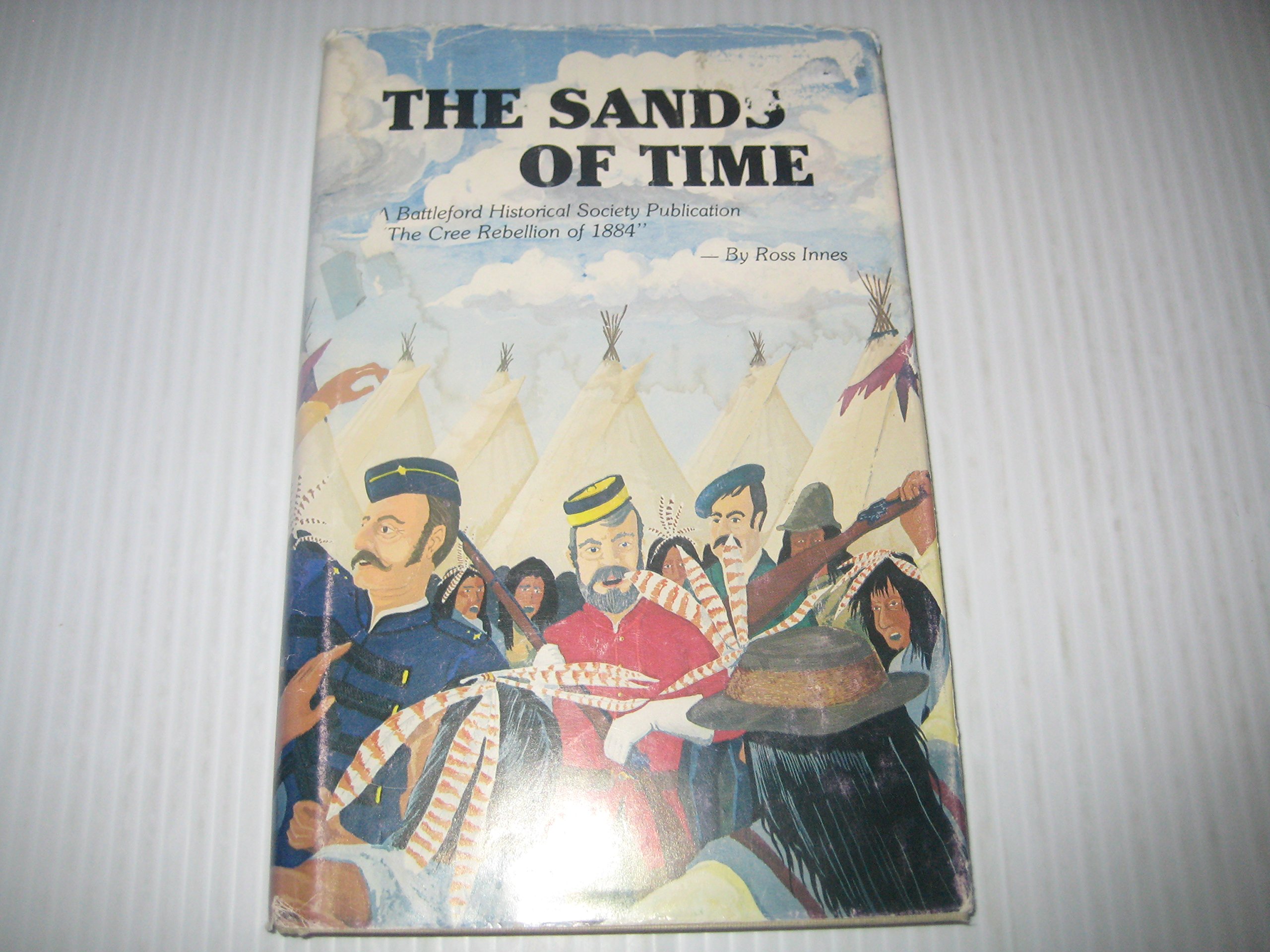 The Sands of Time A Battleford Historical Society Publication "The Cree Rebellion of 1884"
