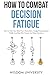 How To Combat Decision Fatigue: How To Clear Your Mind From Overwhelm, Dodge Procrastination Pitfalls, And Rise With Clearer And Wiser Decisions (Navigate The Labyrinth Of Decision Complexity)