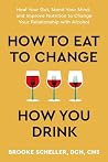 How to Eat to Change How You Drink: Heal Your Gut, Mend Your Mind, and Improve Nutrition to Change Your Relationship with Alcohol How to Eat to Change How You Drink: Heal Your Gut, Mend Your Mind, and Improve Nutrition to Change Your Relationship with Alcohol