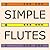 Simple Flutes: A Guide to Flute Making and Playing, or How to Make and Play Great Homemade Musical Instruments for Children and All Ages from Bamboo, Wood, Clay, Metal, PVC Plastic, or Anything Else