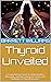 Thyroid Unveiled: A Comprehensive Guide to Understanding, Managing, and Overcoming the Secrets and Challenges of Thyroid Disorders (Medical Chronicles: Unraveling Mysteries and Diseases)