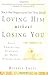 Loving Him without Losing You: How to Stop Disappearing and Start Being Yourself