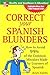 Correct Your Spanish Blunders: How to Avoid 99% of the Common Mistakes Made by Learners of Spanish