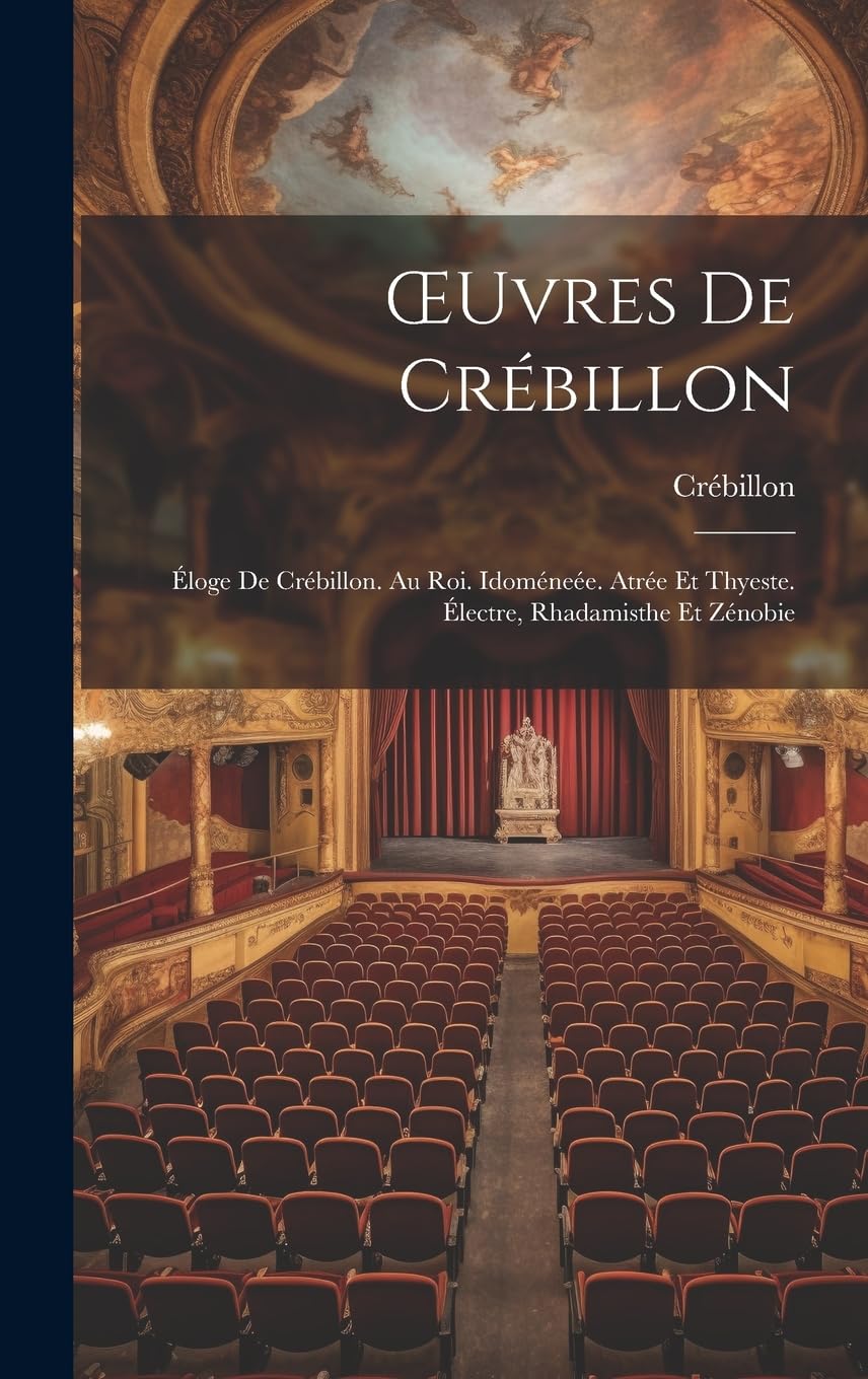OEuvres De Crébillon: Éloge De Crébillon. Au Roi. Idoméneée. Atrée Et Thyeste. Électre, Rhadamisthe Et Zénobie (French Edition)