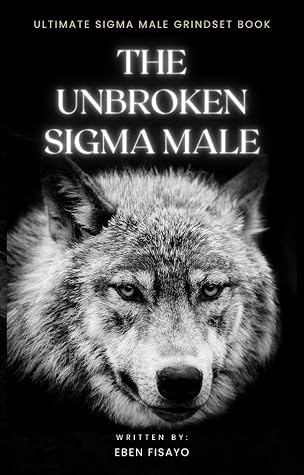 THE UNBROKEN SIGMA MALE: Lone Wolf Sigma Rules for Life, Sigma Mindset, Personality, Characteristics, and Understanding and Perfecting the World of the Independent Male