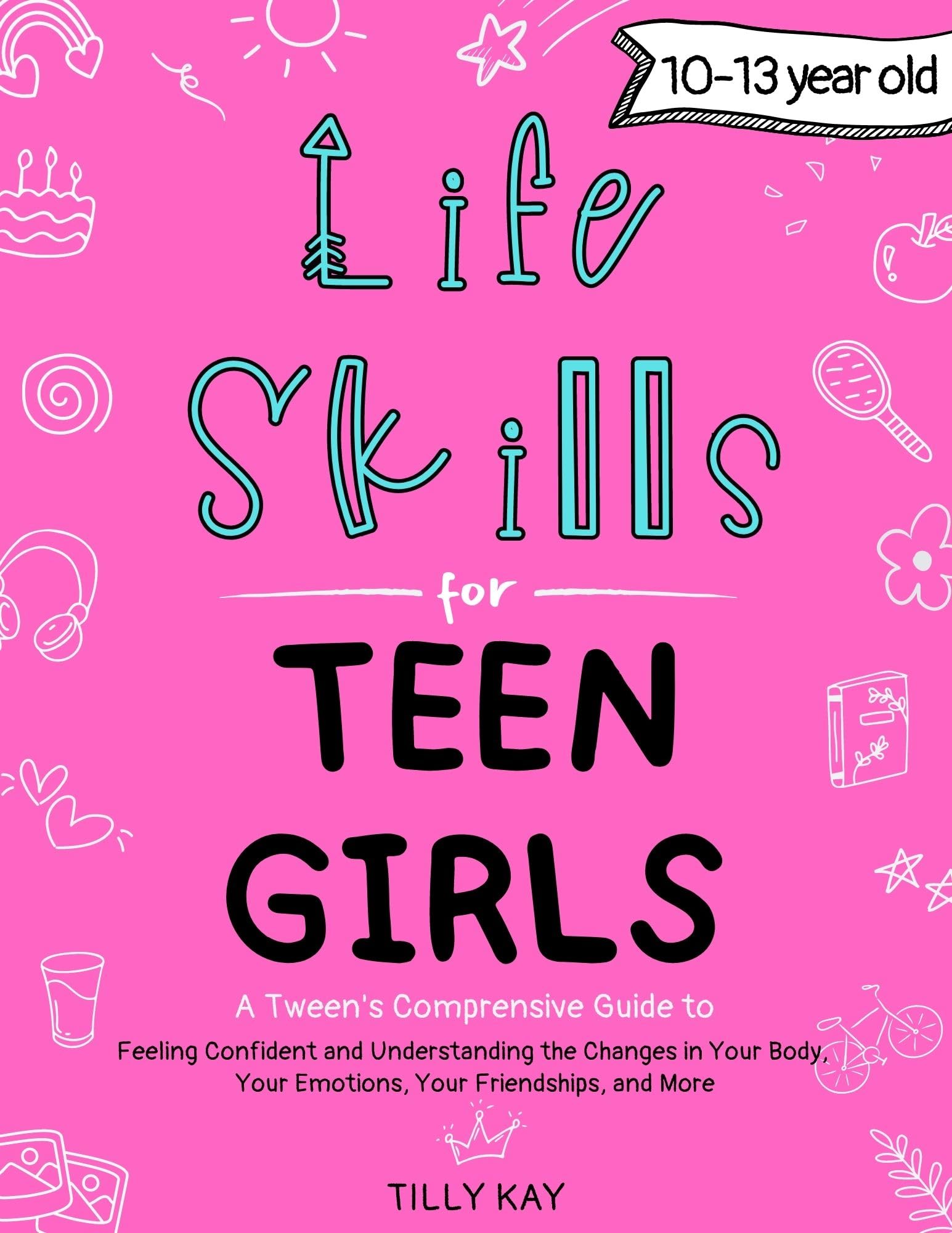 Life Skills for Teen Girls (10-13 year old): Tweens Guide to Being Confident, Your Body Changes, Staying Healthy, Making Friends, Being Understood, and more (Tilly Kay's Teen Girl Guides Book 1)