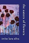 The Eaters of Flowers by Ire'ne Lara Silva