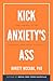 Kick Anxiety's Ass: Take Control of the Uncontrollable Force in Your Life