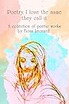 Poetry, I love the name they call it: A collection of poetic works by Fiona Leonard Poetry, I love the name they call it: A collection of poetic works by Fiona Leonard