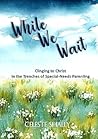 While We Wait: Clinging to Christ in the Trenches of Special-Needs Parenting While We Wait: Clinging to Christ in the Trenches of Special-Needs Parenting