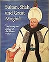 Sultan, shah, and great Mughal: The history and culture of the Islamic world