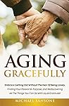 Aging Gracefully: Embrace Getting Old Without the Fear of Being Lonely, Finding Your Passion and Purpose and Rediscovering All The Things You Can Do With Joy & Gratitude Aging Gracefully: Embrace Getting Old Without the Fear of Being Lonely, Finding Your Passion and Purpose and Rediscovering All The Things You Can Do With Joy & Gratitude