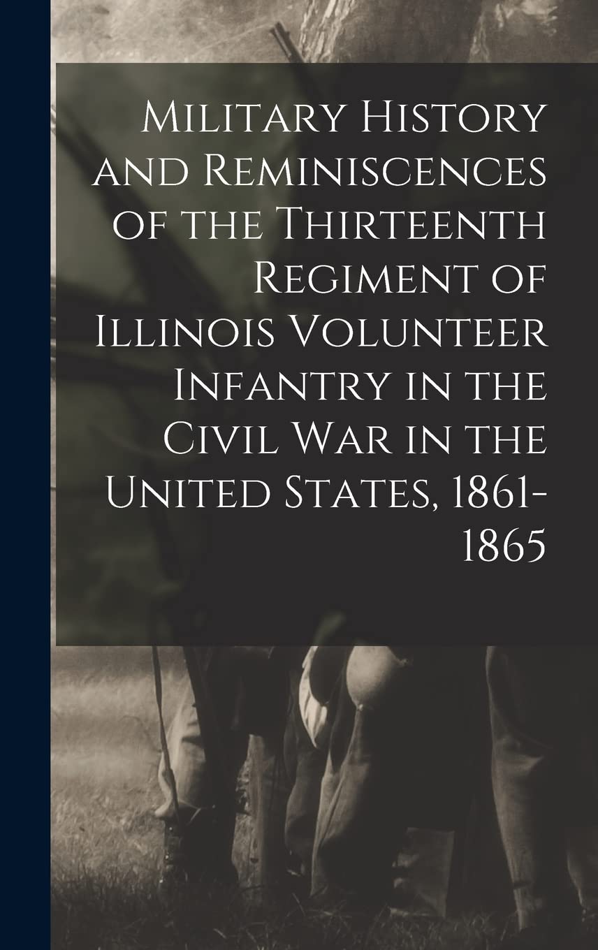 Military History and Reminiscences of the Thirteenth Regiment of Illinois Volunteer Infantry in the Civil War in the United States, 1861-1865 (Hardcover)