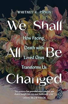 We Shall All Be Changed: How Facing Death with Loved Ones Transforms Us