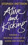 Alive and Kicking: Towards a Practical Theology of Illness and Healing Alive and Kicking: Towards a Practical Theology of Illness and Healing