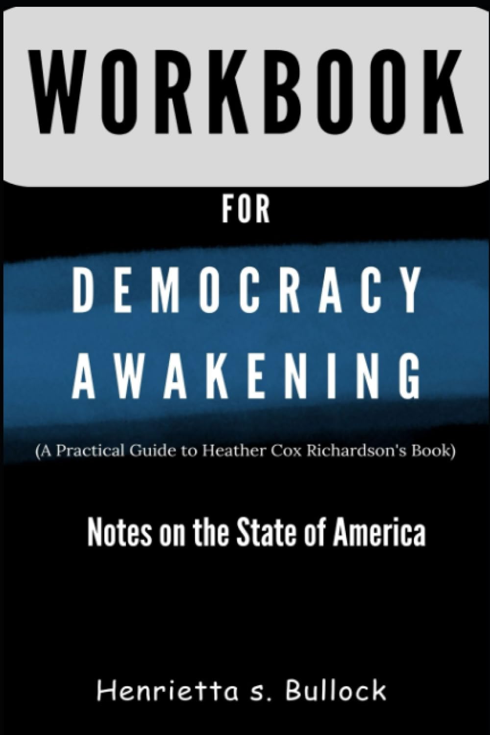 Workbook For Democracy Awakening (A Practical Guide to Heather Cox Richardson’s Book) Notes on the State of America