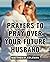 Prayers To Pray Over Your Future Husband: A Heartfelt Prayer Guide for Your Future Husband | Nurturing Love Through Prayer - A Thoughtful Guide to Uplift & Prepare for a Lifelong Partnership