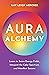 Aura Alchemy: Learn to Sense Energy Fields, Interpret the Color Spectrum, and Manifest Success