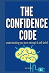 THE CONFIDENCE CODE: UNLEASHING YOUR INNER STRENGTH AND SELF-BELIEF