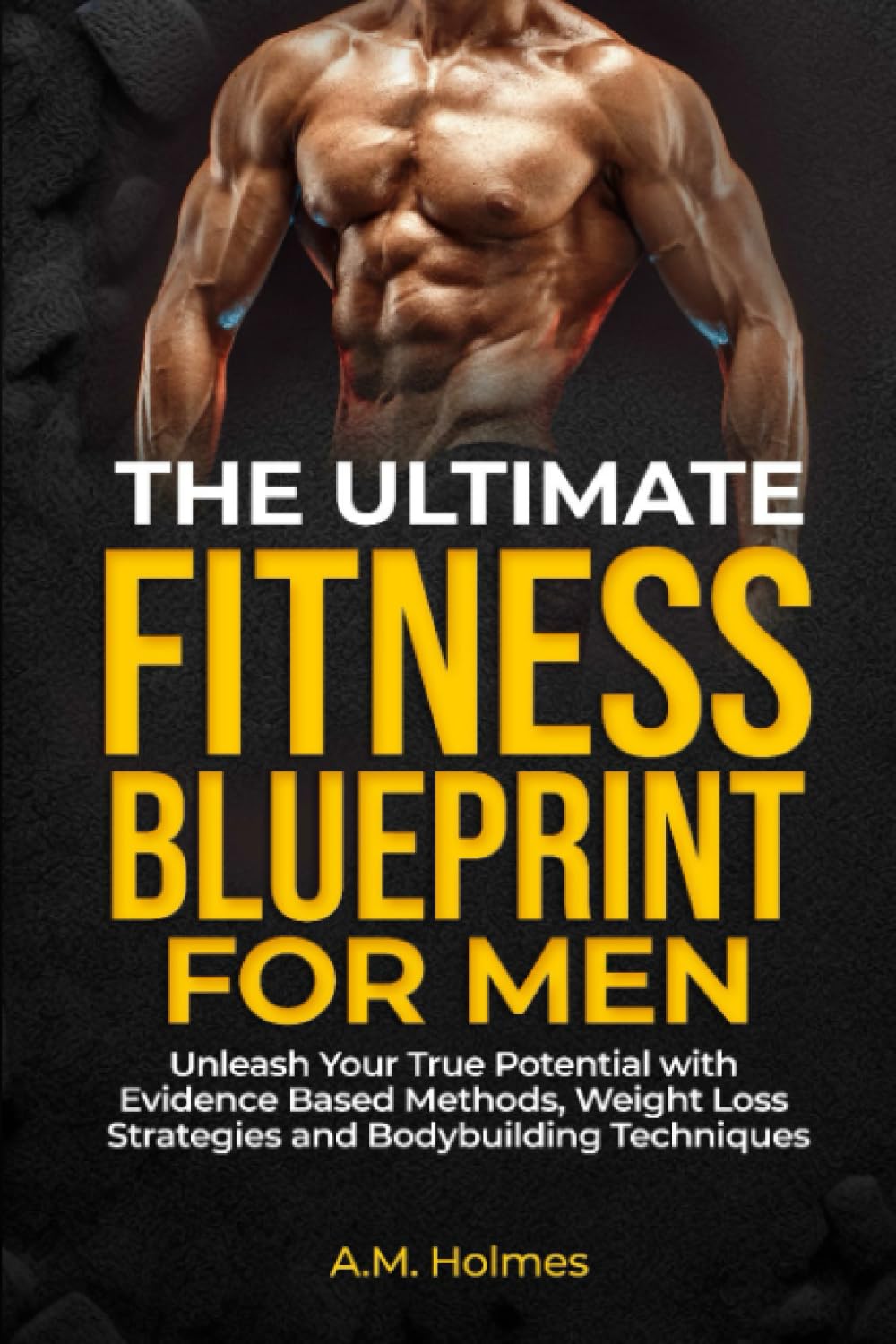 The Ultimate Fitness Blueprint for Men: Unleash Your True Potential with Evidence-Based Methods, Weight Loss Strategies and Bodybuilding Techniques (Paperback)