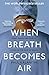When Breath Becomes Air by Paul Kalanithi