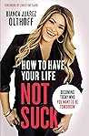 How to Have Your Life Not Suck: Becoming Today Who You Want to Be Tomorrow - Paperback by Bianca Juarez Olthoff