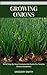 GROWING ONIONS: Valid Step By Step Fundamental Guide For Newbie Onions Gardeners