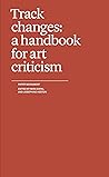 Track Changes: A Handbook for Art Criticism Track Changes: A Handbook for Art Criticism