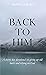 Back To Him: A Thirty-Day Devotional on Giving Up Old Hurts and Relying on God
