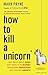 How to Kill a Unicorn: ...and Build Bold Ideas that Make It to Market, Transform Industries and Deliver Growth by Mark Payne (2015-02-05)