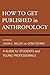 How to Get Published in Anthropology: A Guide for Students and Young Professionals (2011-11-10)