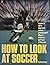 How to Look At Soccer (A Penguin handbook original)