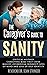 The Caregiver's Guide to Sanity: Critical Mistakes Caregivers Make That Cause Massive Overwhelm, Burnout, Loss of Mind and Loss of Self-Identity