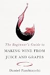 The Beginner's Guide to Making Wine From Juice and Grapes by Daniel Pambianchi