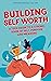 Building Self-Worth: A Teen Guide to a Strong Sense of Self, Purpose, and Meaning (Teen Guides: Mental Health and Thriving in Life)