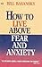 How To Live Above Fear and Anxiety